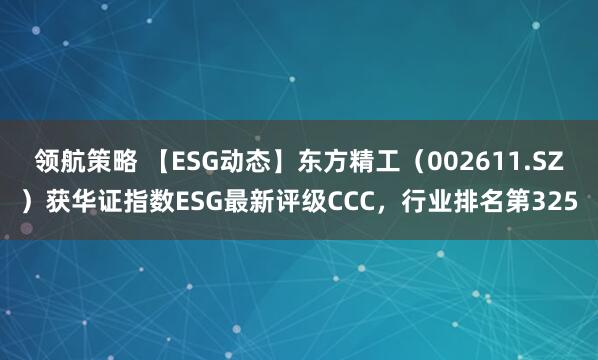 领航策略 【ESG动态】东方精工（002611.SZ）获华证指数ESG最新评级CCC，行业排名第325