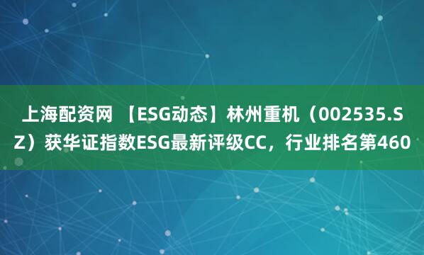 上海配资网 【ESG动态】林州重机(002535.SZ)获华证指数ESG最新评级CC,行业排名第460