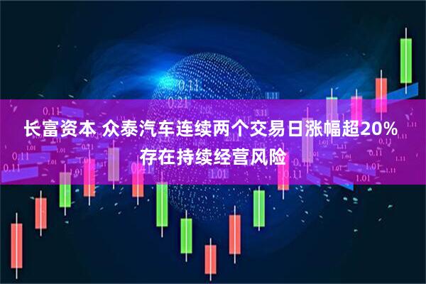 长富资本 众泰汽车连续两个交易日涨幅超20% 存在持续经营风险