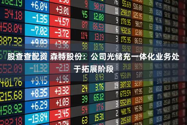 股查查配资 森特股份：公司光储充一体化业务处于拓展阶段