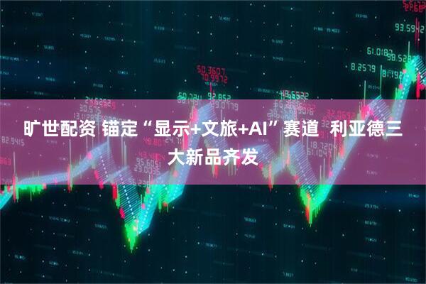 旷世配资 锚定“显示+文旅+AI”赛道  利亚德三大新品齐发