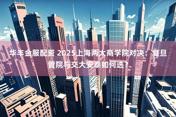 华丰金服配资 2025上海两大商学院对决：复旦管院与交大安泰如何选？