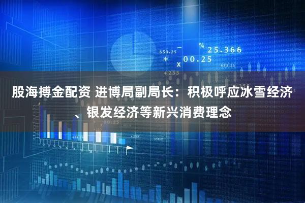 股海搏金配资 进博局副局长：积极呼应冰雪经济、银发经济等新兴消费理念