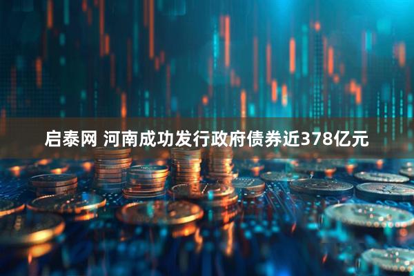 启泰网 河南成功发行政府债券近378亿元