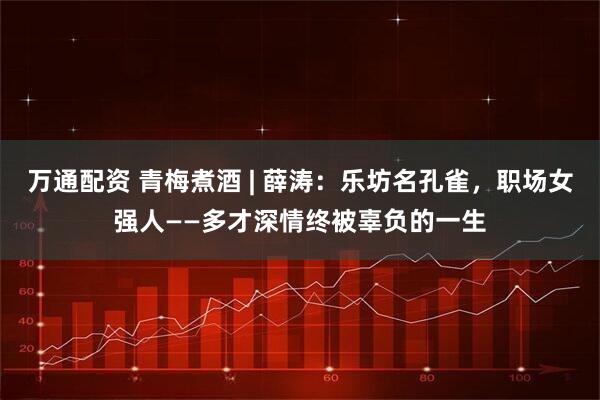 万通配资 青梅煮酒 | 薛涛：乐坊名孔雀，职场女强人——多才深情终被辜负的一生