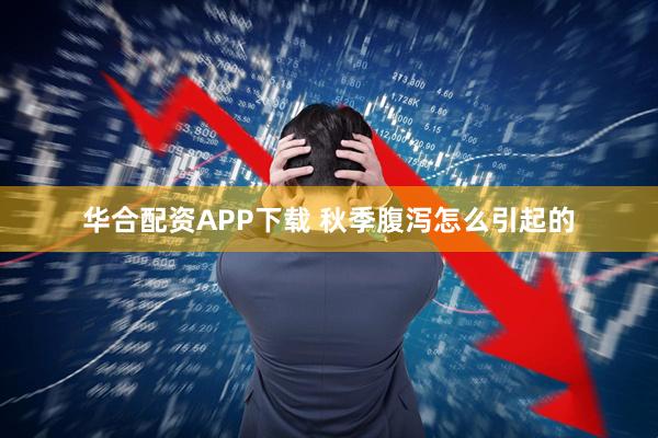 华合配资APP下载 秋季腹泻怎么引起的
