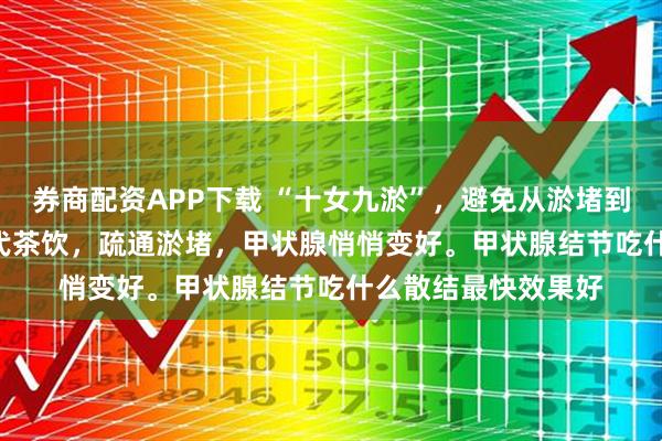 券商配资APP下载 “十女九淤”,避免从淤堵到结节!4个穴位 + 代茶饮,疏通淤堵,甲状腺悄悄变好。甲状腺结节吃什么散结最快效果好