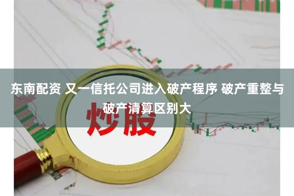 东南配资 又一信托公司进入破产程序 破产重整与破产清算区别大