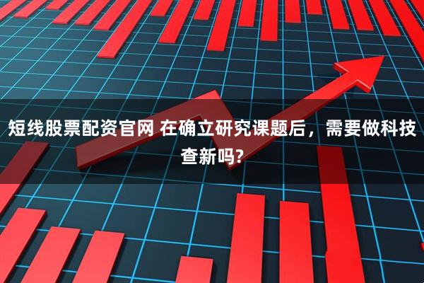 短线股票配资官网 在确立研究课题后,需要做科技查新吗?