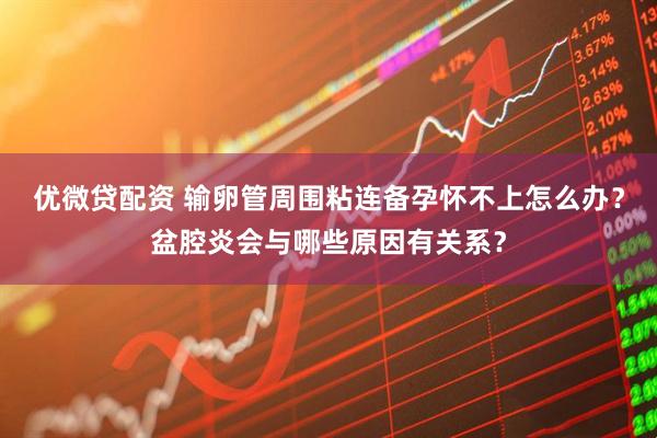 优微贷配资 输卵管周围粘连备孕怀不上怎么办？盆腔炎会与哪些原因有关系？