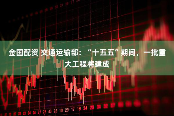 金国配资 交通运输部：“十五五”期间，一批重大工程将建成