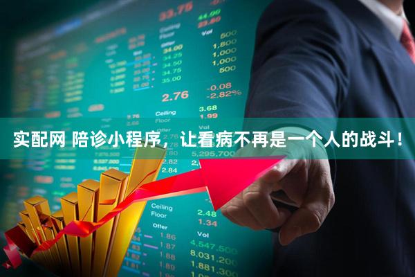 实配网 陪诊小程序，让看病不再是一个人的战斗！