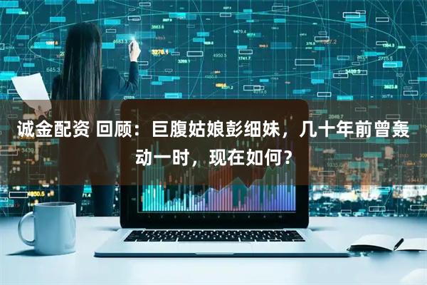 诚金配资 回顾:巨腹姑娘彭细妹,几十年前曾轰动一时,现在如何?