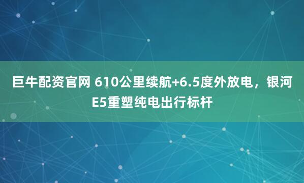 巨牛配资官网 610公里续航+6.5度外放电，银河E5重塑纯电出行标杆