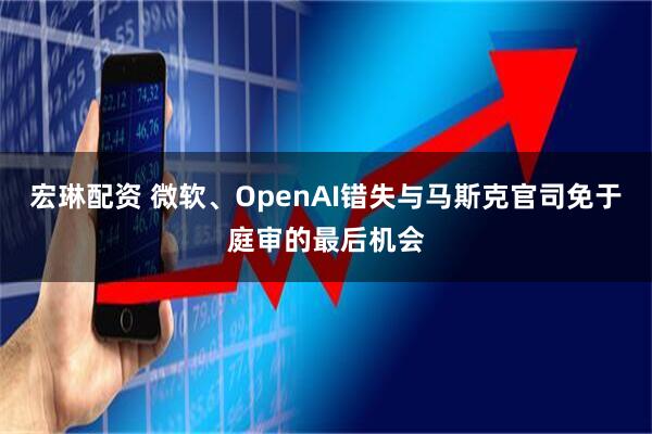 宏琳配资 微软、OpenAI错失与马斯克官司免于庭审的最后机会