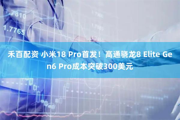 禾百配资 小米18 Pro首发！高通骁龙8 Elite Gen6 Pro成本突破300美元